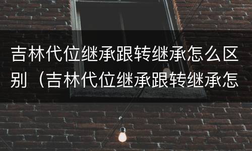 吉林代位继承跟转继承怎么区别（吉林代位继承跟转继承怎么区别的）