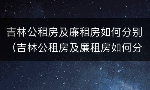 吉林公租房及廉租房如何分别（吉林公租房及廉租房如何分别摇号）
