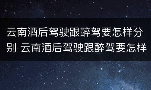 云南酒后驾驶跟醉驾要怎样分别 云南酒后驾驶跟醉驾要怎样分别判刑