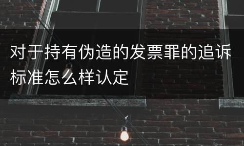 对于持有伪造的发票罪的追诉标准怎么样认定