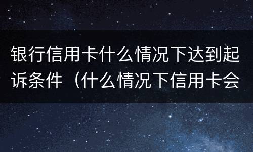 银行信用卡什么情况下达到起诉条件（什么情况下信用卡会起诉）