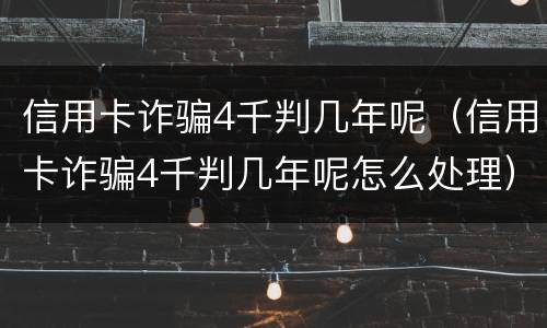 信用卡诈骗4千判几年呢（信用卡诈骗4千判几年呢怎么处理）