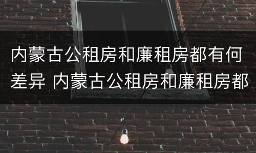 内蒙古公租房和廉租房都有何差异 内蒙古公租房和廉租房都有何差异呢