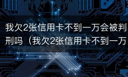 我欠2张信用卡不到一万会被判刑吗（我欠2张信用卡不到一万会被判刑吗）