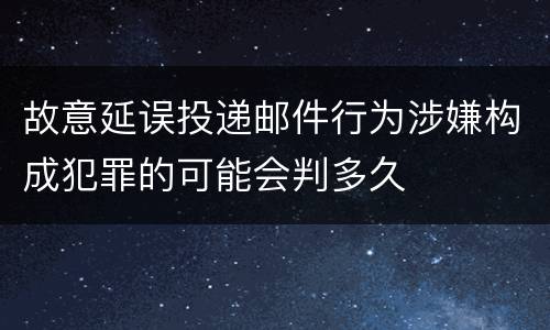 故意延误投递邮件行为涉嫌构成犯罪的可能会判多久