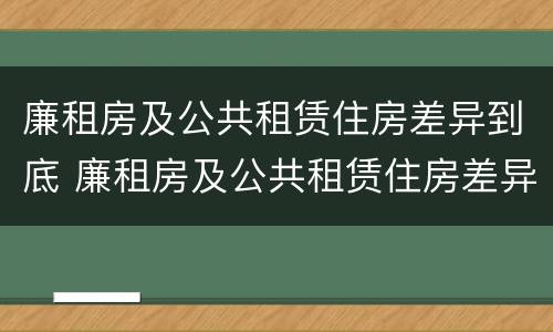 廉租房及公共租赁住房差异到底 廉租房及公共租赁住房差异到底怎么办