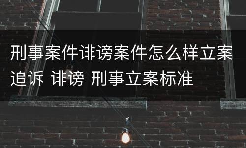 刑事案件诽谤案件怎么样立案追诉 诽谤 刑事立案标准