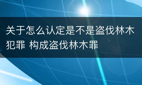 关于怎么认定是不是盗伐林木犯罪 构成盗伐林木罪