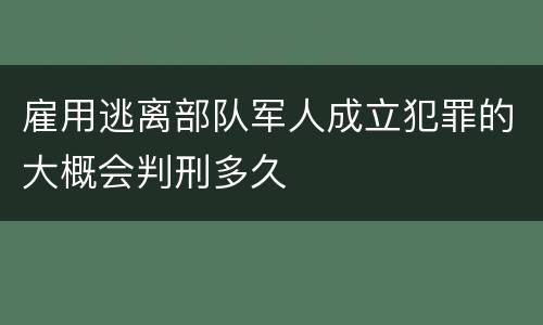 雇用逃离部队军人成立犯罪的大概会判刑多久