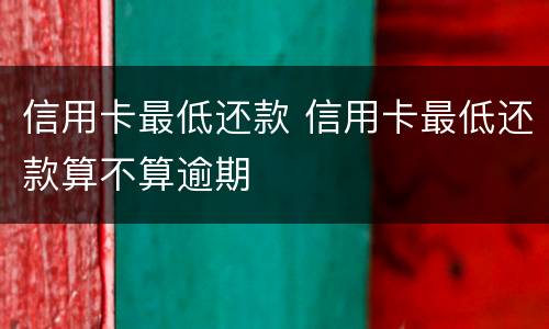 信用卡最低还款 信用卡最低还款算不算逾期