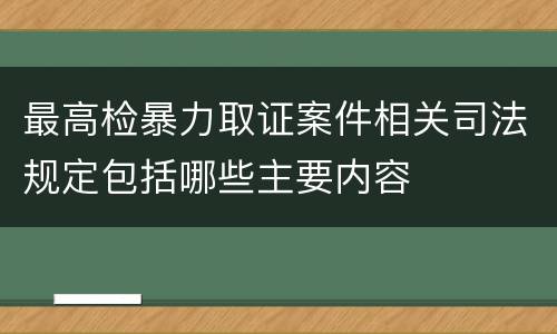 最高检暴力取证案件相关司法规定包括哪些主要内容