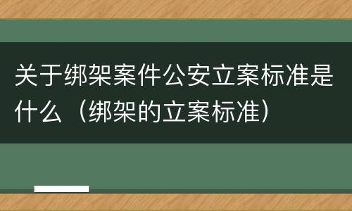 关于绑架案件公安立案标准是什么（绑架的立案标准）