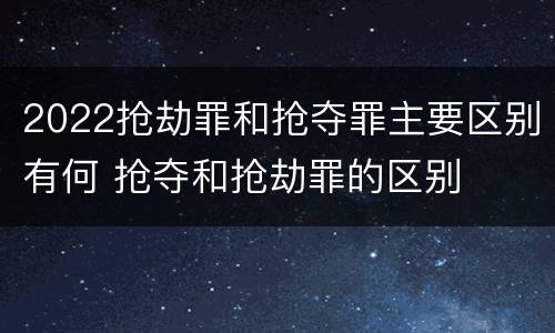 2022抢劫罪和抢夺罪主要区别有何 抢夺和抢劫罪的区别