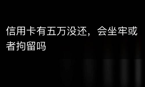 信用卡有五万没还，会坐牢或者拘留吗