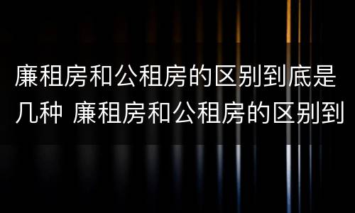 廉租房和公租房的区别到底是几种 廉租房和公租房的区别到底是几种类型