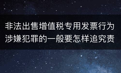 非法出售增值税专用发票行为涉嫌犯罪的一般要怎样追究责任