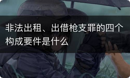 非法出租、出借枪支罪的四个构成要件是什么