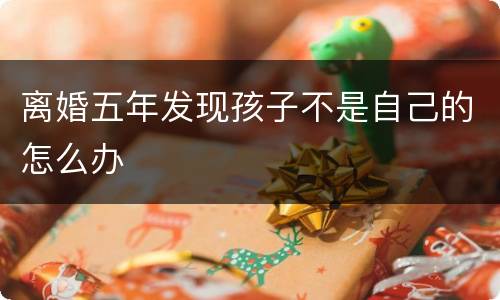 离婚五年发现孩子不是自己的怎么办