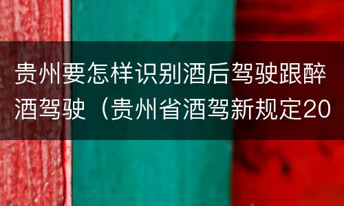 贵州要怎样识别酒后驾驶跟醉酒驾驶（贵州省酒驾新规定2020标准处罚）