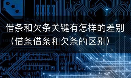 借条和欠条关键有怎样的差别（借条借条和欠条的区别）