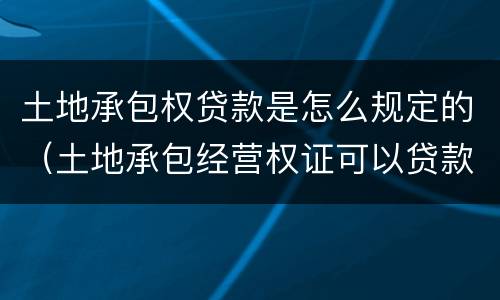 土地承包权贷款是怎么规定的（土地承包经营权证可以贷款吗）
