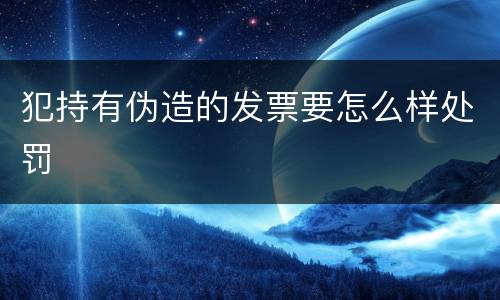 犯持有伪造的发票要怎么样处罚