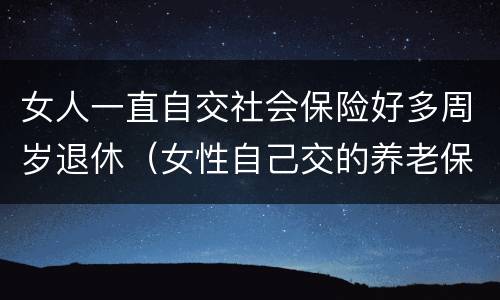 女人一直自交社会保险好多周岁退休（女性自己交的养老保险,多少岁退休）