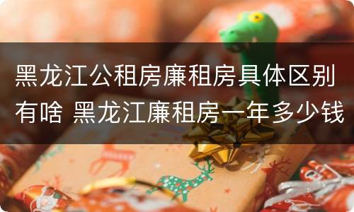 黑龙江公租房廉租房具体区别有啥 黑龙江廉租房一年多少钱