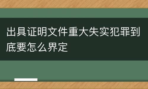 出具证明文件重大失实犯罪到底要怎么界定