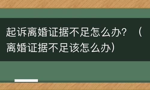 起诉离婚证据不足怎么办？（离婚证据不足该怎么办）