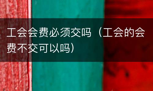 工会会费必须交吗（工会的会费不交可以吗）