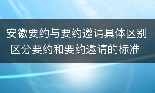 安徽要约与要约邀请具体区别 区分要约和要约邀请的标准