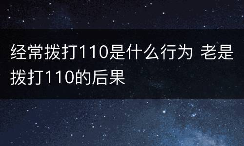 经常拨打110是什么行为 老是拨打110的后果