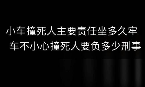 小车撞死人主要责任坐多久牢 车不小心撞死人要负多少刑事责任