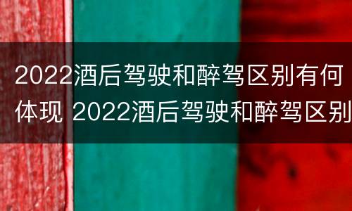 2022酒后驾驶和醉驾区别有何体现 2022酒后驾驶和醉驾区别有何体现呢