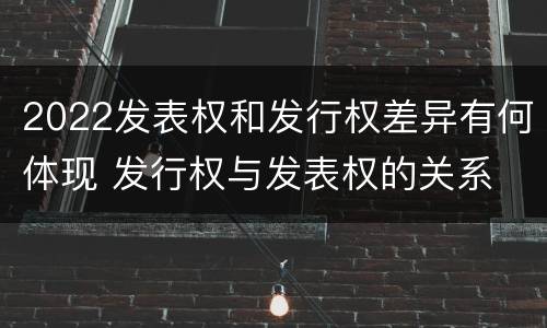 2022发表权和发行权差异有何体现 发行权与发表权的关系
