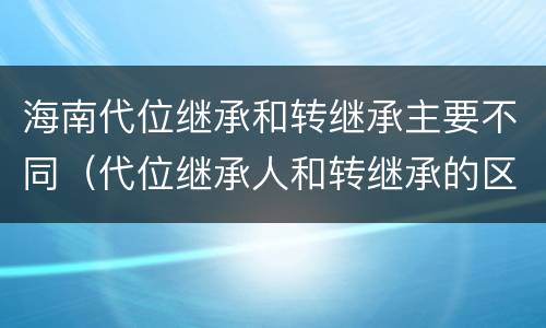 海南代位继承和转继承主要不同（代位继承人和转继承的区别）