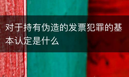 对于持有伪造的发票犯罪的基本认定是什么