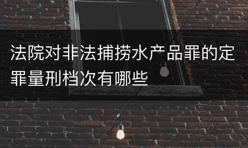 法院对非法捕捞水产品罪的定罪量刑档次有哪些