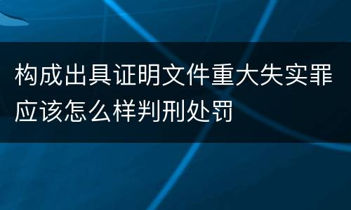 构成出具证明文件重大失实罪应该怎么样判刑处罚