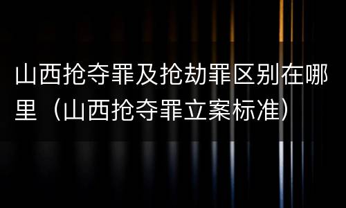 山西抢夺罪及抢劫罪区别在哪里（山西抢夺罪立案标准）