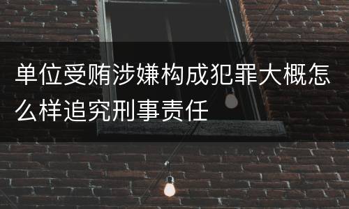 单位受贿涉嫌构成犯罪大概怎么样追究刑事责任