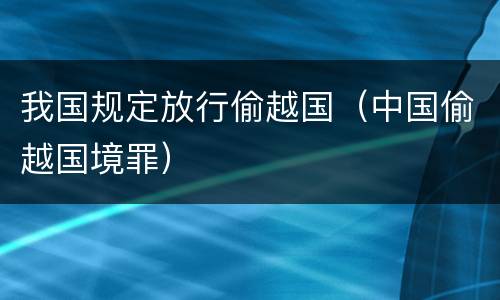 我国规定放行偷越国（中国偷越国境罪）