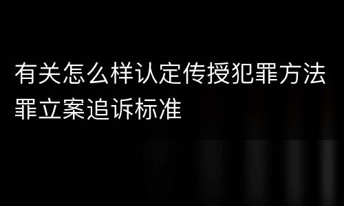 有关怎么样认定传授犯罪方法罪立案追诉标准