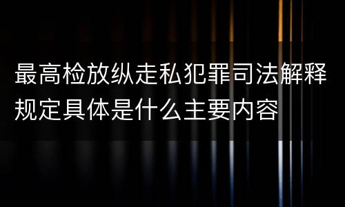 最高检放纵走私犯罪司法解释规定具体是什么主要内容