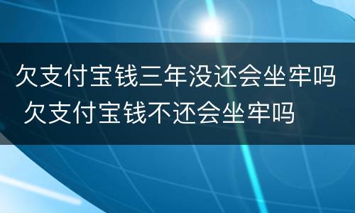 欠支付宝钱三年没还会坐牢吗 欠支付宝钱不还会坐牢吗