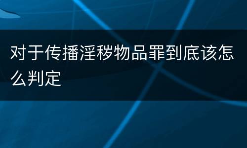 对于传播淫秽物品罪到底该怎么判定