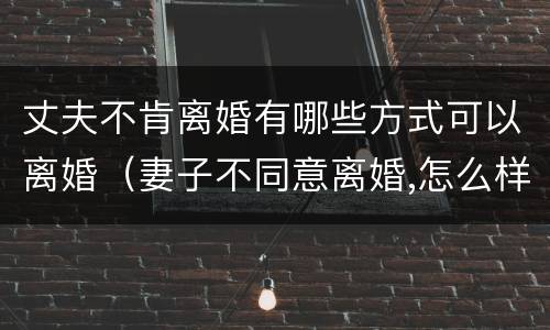 丈夫不肯离婚有哪些方式可以离婚（妻子不同意离婚,怎么样才能离婚）