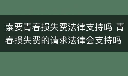 索要青春损失费法律支持吗 青春损失费的请求法律会支持吗
