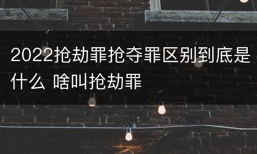 2022抢劫罪抢夺罪区别到底是什么 啥叫抢劫罪